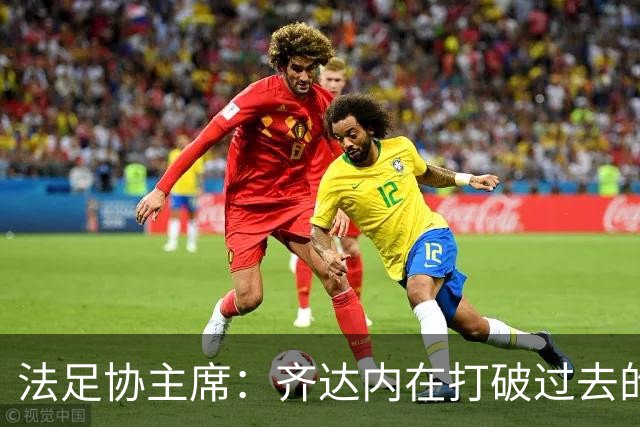 法足协主席：齐达内在打破过去的惯例；FIFA正在分裂世界足球